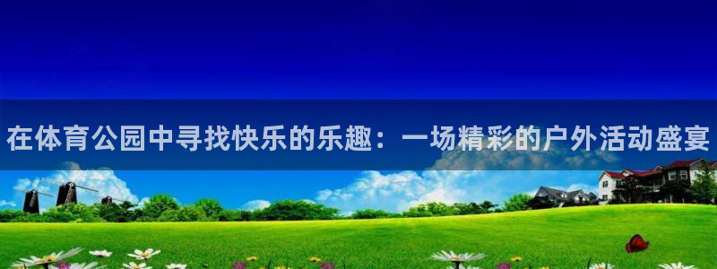 欧亿体育官方平台体育:在体育公园中寻找快乐的乐趣:一场精彩的